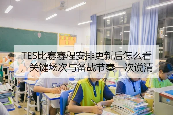 TES比赛赛程安排更新后怎么看，关键场次与备战节奏一次说清